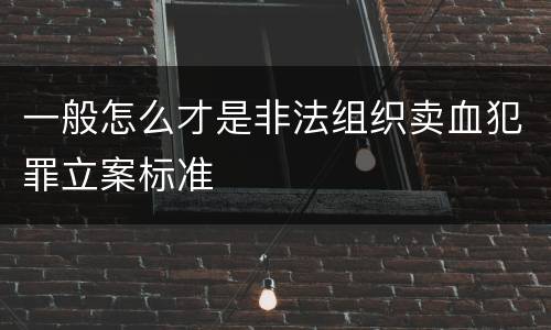 一般怎么才是非法组织卖血犯罪立案标准