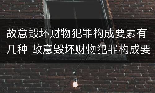 故意毁坏财物犯罪构成要素有几种 故意毁坏财物犯罪构成要素有几种类型
