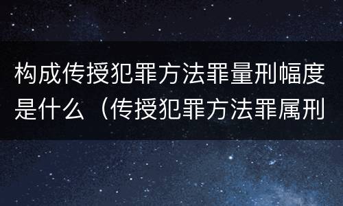 构成传授犯罪方法罪量刑幅度是什么（传授犯罪方法罪属刑法规定的）