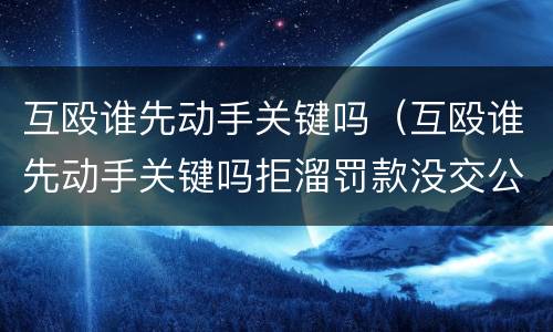 互殴谁先动手关键吗（互殴谁先动手关键吗拒溜罚款没交公安局还追究吗）