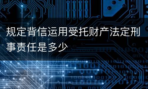 规定背信运用受托财产法定刑事责任是多少
