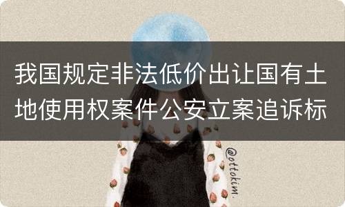 我国规定非法低价出让国有土地使用权案件公安立案追诉标准是怎样规定