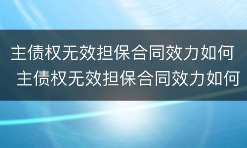 主债权无效担保合同效力如何 主债权无效担保合同效力如何认定