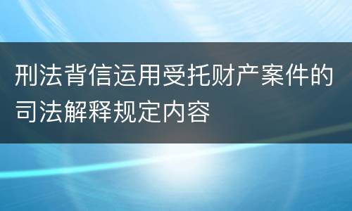 刑法背信运用受托财产案件的司法解释规定内容
