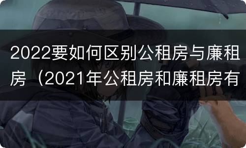 2022要如何区别公租房与廉租房（2021年公租房和廉租房有什么区别）