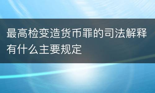 最高检变造货币罪的司法解释有什么主要规定