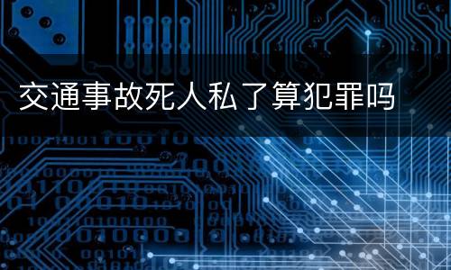 交通事故死人私了算犯罪吗