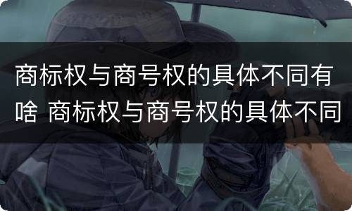 商标权与商号权的具体不同有啥 商标权与商号权的具体不同有啥影响