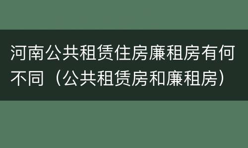 河南公共租赁住房廉租房有何不同（公共租赁房和廉租房）