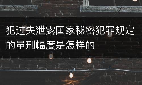 犯过失泄露国家秘密犯罪规定的量刑幅度是怎样的