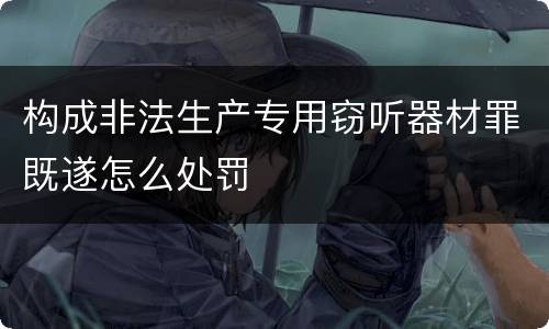 构成非法生产专用窃听器材罪既遂怎么处罚