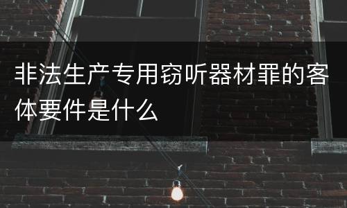 非法生产专用窃听器材罪的客体要件是什么