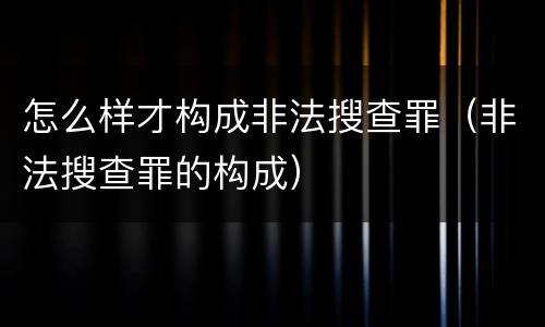 怎么样才构成非法搜查罪（非法搜查罪的构成）