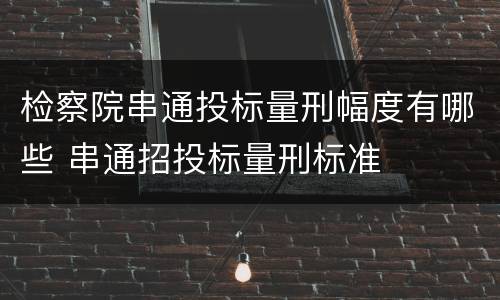 检察院串通投标量刑幅度有哪些 串通招投标量刑标准