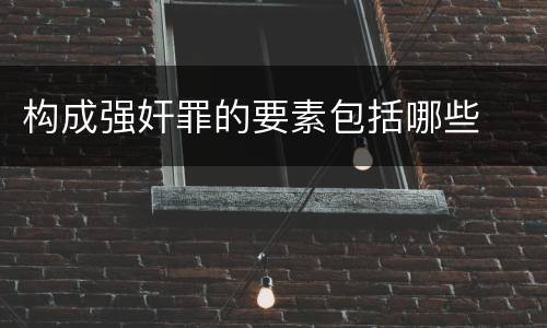 构成强奸罪的要素包括哪些