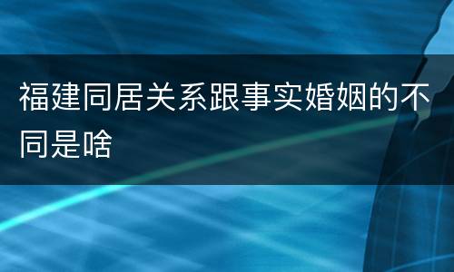 福建同居关系跟事实婚姻的不同是啥