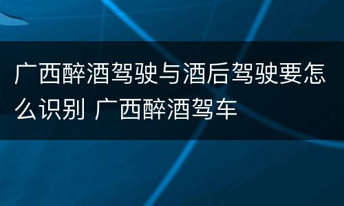 广西醉酒驾驶与酒后驾驶要怎么识别 广西醉酒驾车