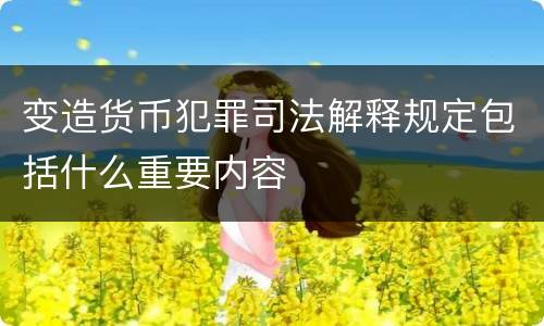 变造货币犯罪司法解释规定包括什么重要内容