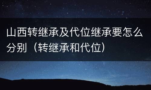 山西转继承及代位继承要怎么分别（转继承和代位）