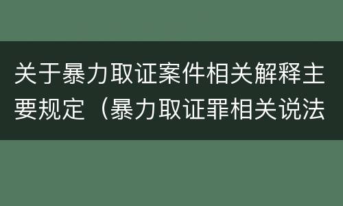 关于暴力取证案件相关解释主要规定（暴力取证罪相关说法正确的是）