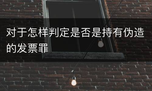 对于怎样判定是否是持有伪造的发票罪