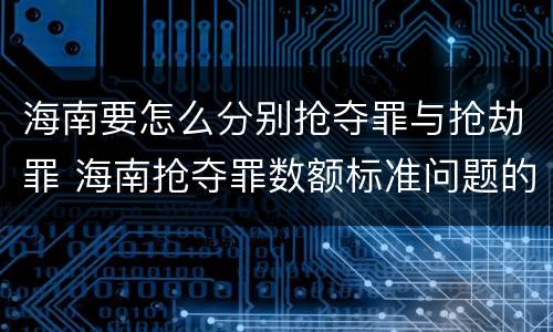 海南要怎么分别抢夺罪与抢劫罪 海南抢夺罪数额标准问题的规定