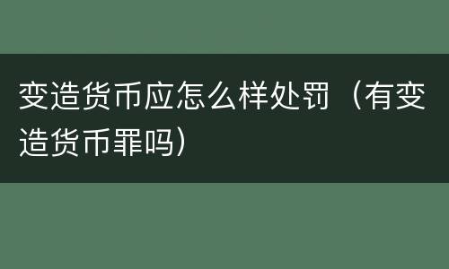 变造货币应怎么样处罚（有变造货币罪吗）