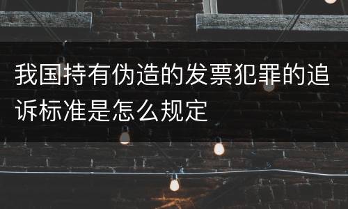 我国持有伪造的发票犯罪的追诉标准是怎么规定