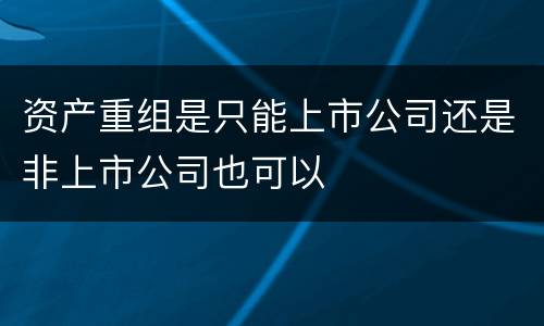 资产重组是只能上市公司还是非上市公司也可以
