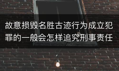 故意损毁名胜古迹行为成立犯罪的一般会怎样追究刑事责任