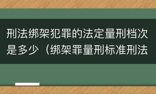 刑法绑架犯罪的法定量刑档次是多少（绑架罪量刑标准刑法）
