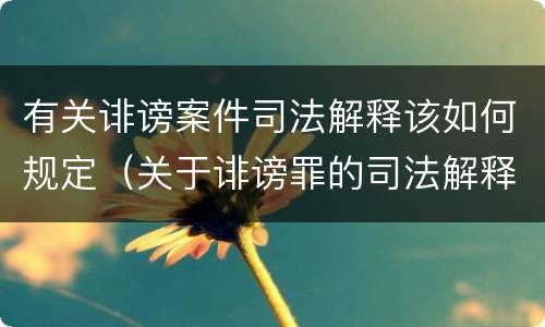 有关诽谤案件司法解释该如何规定（关于诽谤罪的司法解释）