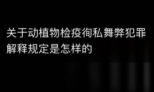 关于动植物检疫徇私舞弊犯罪解释规定是怎样的