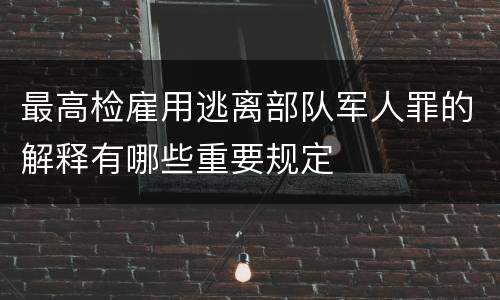 最高检雇用逃离部队军人罪的解释有哪些重要规定