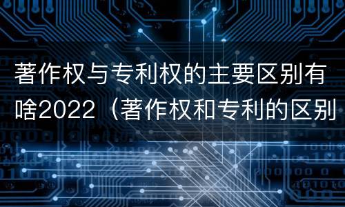 著作权与专利权的主要区别有啥2022（著作权和专利的区别）