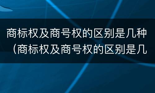 商标权及商号权的区别是几种（商标权及商号权的区别是几种）