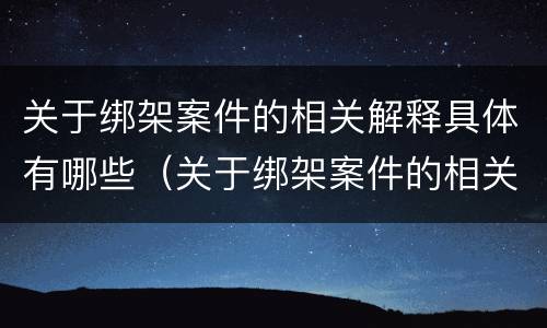 关于绑架案件的相关解释具体有哪些（关于绑架案件的相关解释具体有哪些规定）