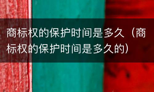 商标权的保护时间是多久（商标权的保护时间是多久的）