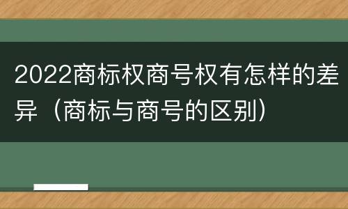 2022商标权商号权有怎样的差异（商标与商号的区别）