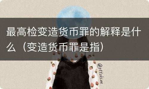 最高检变造货币罪的解释是什么（变造货币罪是指）