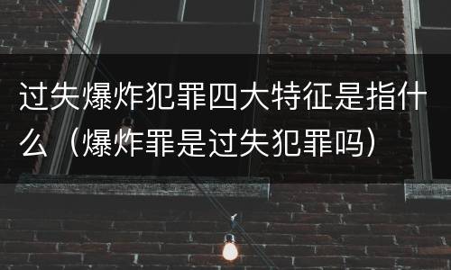 过失爆炸犯罪四大特征是指什么（爆炸罪是过失犯罪吗）