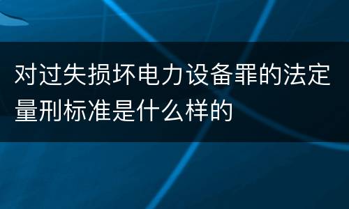 对过失损坏电力设备罪的法定量刑标准是什么样的