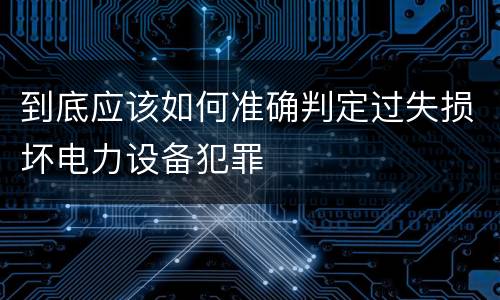 到底应该如何准确判定过失损坏电力设备犯罪