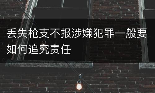 丢失枪支不报涉嫌犯罪一般要如何追究责任