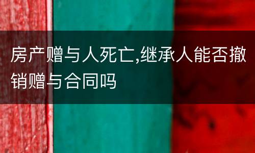 房产赠与人死亡,继承人能否撤销赠与合同吗