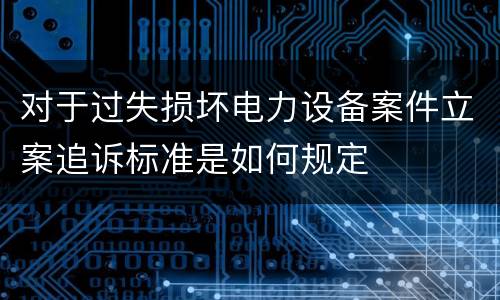 对于过失损坏电力设备案件立案追诉标准是如何规定