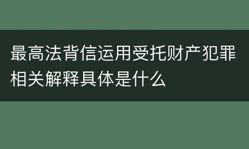 最高法背信运用受托财产犯罪相关解释具体是什么