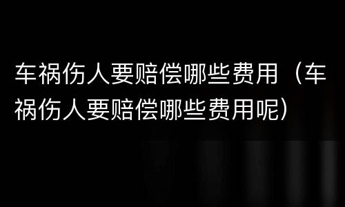 车祸伤人要赔偿哪些费用（车祸伤人要赔偿哪些费用呢）