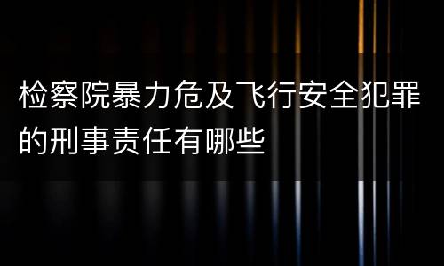 检察院暴力危及飞行安全犯罪的刑事责任有哪些