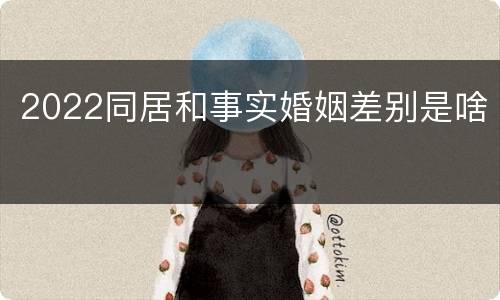 2022同居和事实婚姻差别是啥